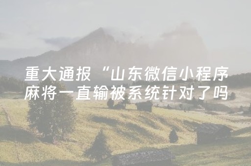 重大通报“山东微信小程序麻将一直输被系统针对了吗”（胜率到哪调)