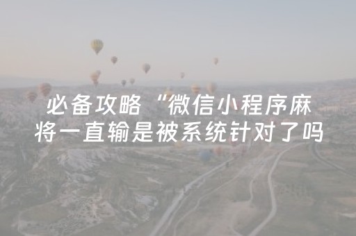 必备攻略“微信小程序麻将一直输是被系统针对了吗”（怎么设置能有好牌)