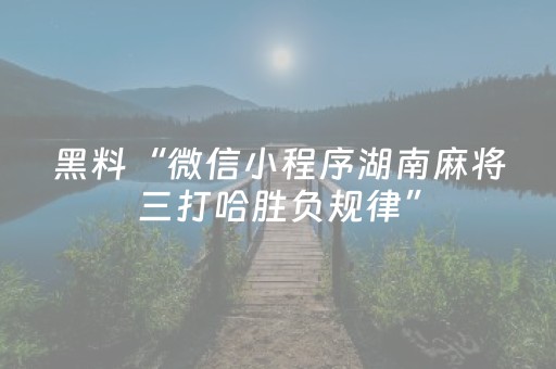 黑料“微信小程序湖南麻将三打哈胜负规律”（是否能开挂)