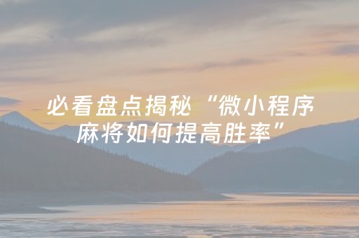 必看盘点揭秘“微小程序麻将如何提高胜率”（究竟是不是有挂)