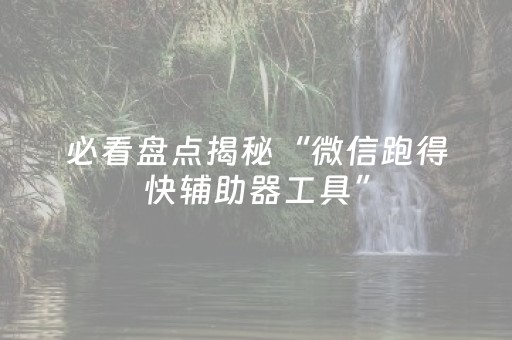 必看盘点揭秘“微信跑得快辅助器工具”（开挂神器下载)