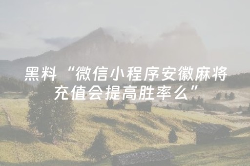 黑料“微信小程序安徽麻将充值会提高胜率么”（怎么提高胜率)