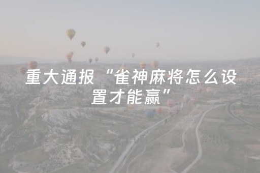 重大通报“雀神麻将怎么设置才能赢”（开挂辅助器插件)
