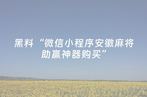 黑料“微信小程序安徽麻将助赢神器购买”（开挂神器下载)