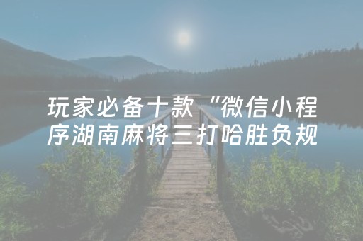 玩家必备十款“微信小程序湖南麻将三打哈胜负规律”（必赢神器免费安装)