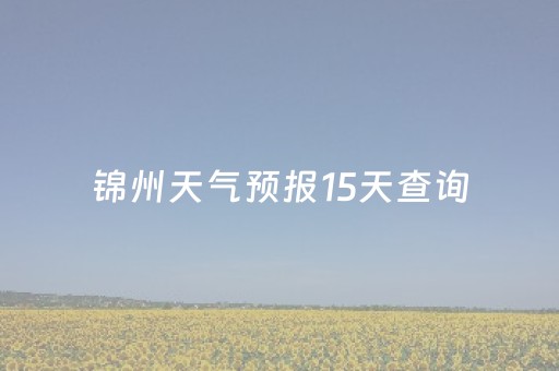 锦州天气预报15天查询（锦州天气预报15天查询结果是）