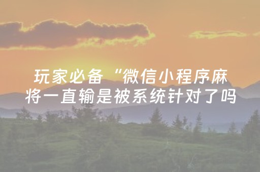 玩家必备“微信小程序麻将一直输是被系统针对了吗”（通用挂软件多少钱)