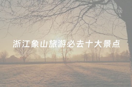 浙江象山旅游必去十大景点（象山必玩景点）