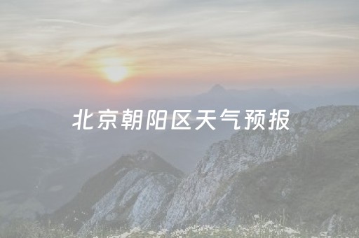 北京朝阳区天气预报（北京朝阳区天气预报?）
