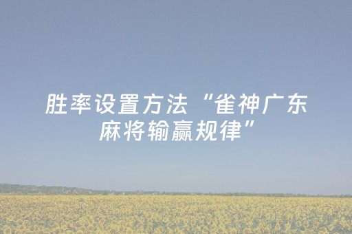 胜率设置方法“雀神广东麻将输赢规律”（怎么能让牌好一点)