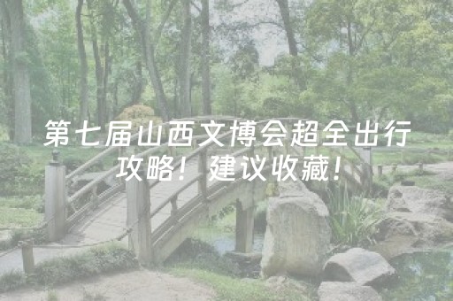 第七届山西文博会超全出行攻略！建议收藏！