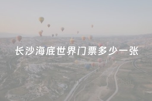 长沙海底世界门票多少一张（长沙市海底世界门票多少钱??）