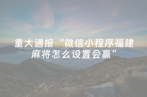 重大通报“微信小程序福建麻将怎么设置会赢”（怎么设置才能赢)
