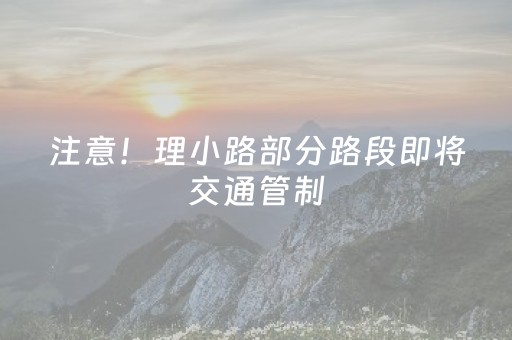注意！理小路部分路段即将交通管制，绕行攻略→