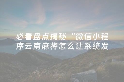 必看盘点揭秘“微信小程序云南麻将怎么让系统发好牌”（做弊器软件下载)