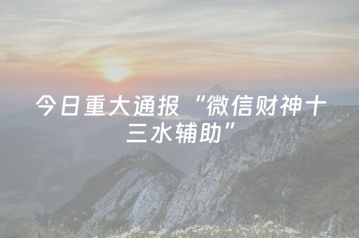 今日重大通报“微信财神十三水辅助”（助攻神器)