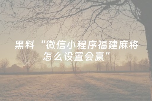 黑料“微信小程序福建麻将怎么设置会赢”（发牌有什么规律吗)
