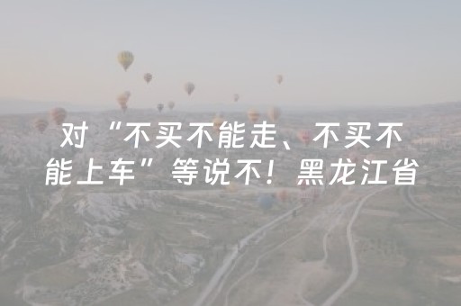 对“不买不能走、不买不能上车”等说不！黑龙江省旅游维权指南来啦