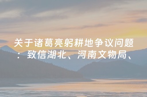 关于诸葛亮躬耕地争议问题：致信湖北、河南文物局、文旅局