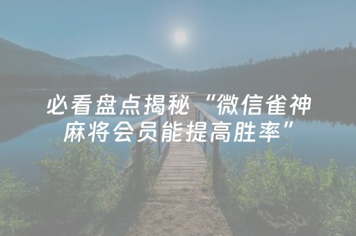 必看盘点揭秘“微信雀神麻将会员能提高胜率”（辅助器通用版)