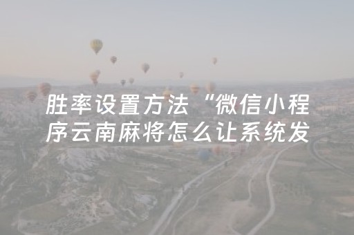 胜率设置方法“微信小程序云南麻将怎么让系统发好牌”（必赢神器免费安装)