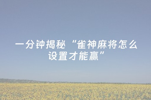 一分钟揭秘“雀神麻将怎么设置才能赢”（怎么能调好牌)