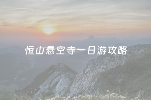 恒山悬空寺一日游攻略（恒山悬空寺一日游攻略图）