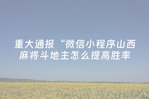 重大通报“微信小程序山西麻将斗地主怎么提高胜率”（必赢神器免费安装)