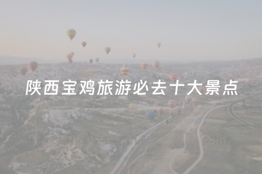 陕西宝鸡旅游必去十大景点（陕西宝鸡旅游必去十大景点有哪些）