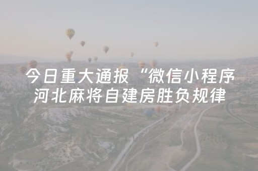今日重大通报“微信小程序河北麻将自建房胜负规律”（助赢神器)