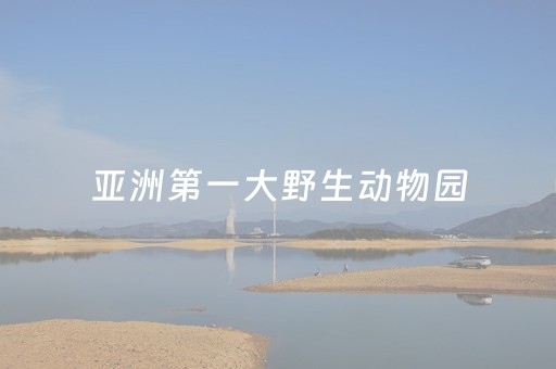 亚洲第一大野生动物园（亚洲第一大野生动物园的介绍）