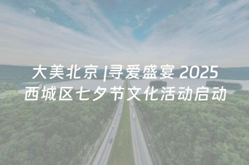 大美北京 |寻爱盛宴 2025西城区七夕节文化活动启动