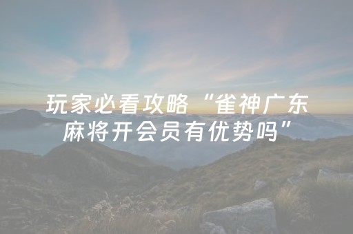 玩家必看攻略“雀神广东麻将开会员有优势吗”（插件开挂免费AI)