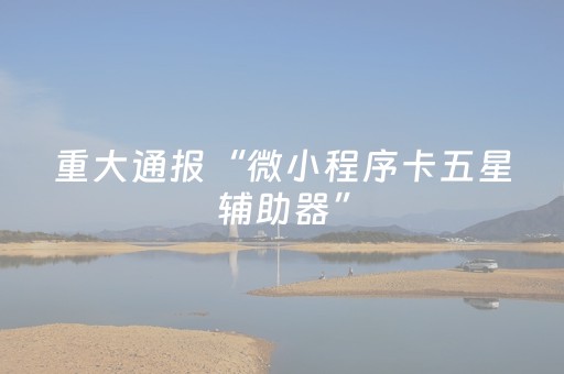 重大通报“微小程序卡五星辅助器”（神器通用版)