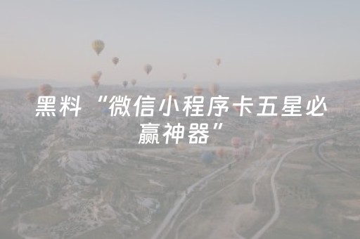 黑料“微信小程序卡五星必赢神器”（怎么才会赢)