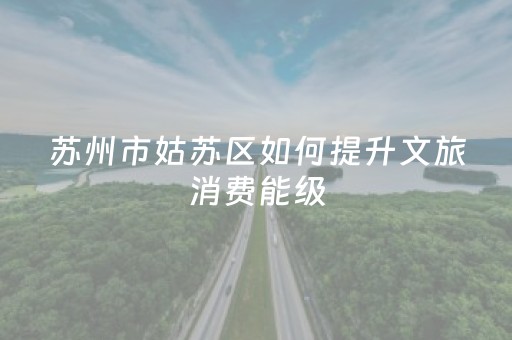 苏州市姑苏区如何提升文旅消费能级