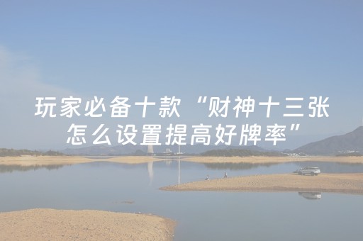 玩家必备十款“财神十三张怎么设置提高好牌率”（控牌器)