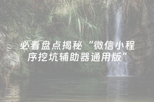 必看盘点揭秘“微信小程序挖坑辅助器通用版”（神器通用版)
