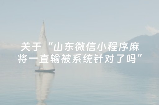 关于“山东微信小程序麻将一直输被系统针对了吗”（发牌有什么规律吗)