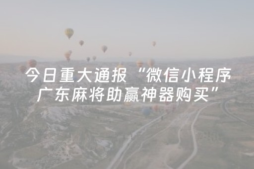 今日重大通报“微信小程序广东麻将助赢神器购买”（必赢神器)