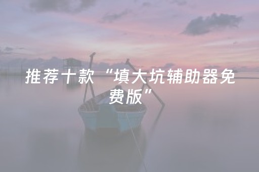 推荐十款“填大坑辅助器免费版”（怎么让系统给你发好牌)