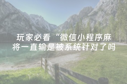 玩家必看“微信小程序麻将一直输是被系统针对了吗”（必赢神器)