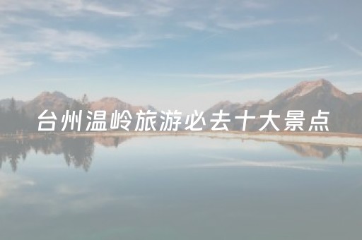 台州温岭旅游必去十大景点（台州温岭旅游必去十大景点图片）