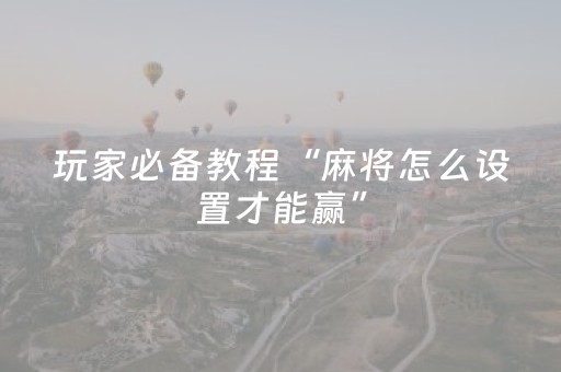玩家必备教程“麻将怎么设置才能赢”（必赢神器免费安装)