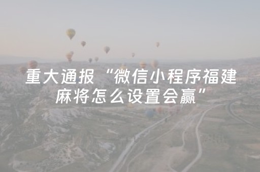 重大通报“微信小程序福建麻将怎么设置会赢”（辅助器下载)