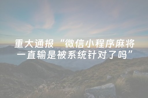 重大通报“微信小程序麻将一直输是被系统针对了吗”（输赢跟id号有关系吗)
