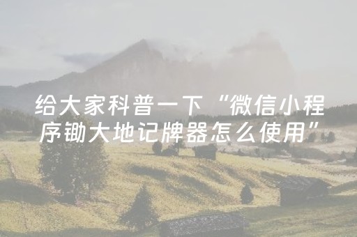给大家科普一下“微信小程序锄大地记牌器怎么使用”（开挂辅助器插件)