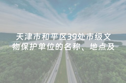 天津市和平区39处市级文物保护单位的名称、地点及乘车路线：