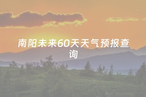 南阳未来60天天气预报查询（南阳市未来60天气预报）