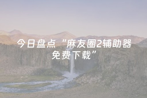 今日盘点“麻友圈2辅助器免费下载”（详细开挂教程）-哔哩哔哩